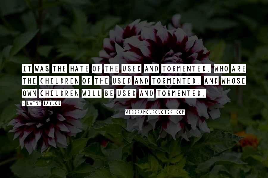 Laini Taylor Quotes: It was the hate of the used and tormented, who are the children of the used and tormented, and whose own children will be used and tormented.