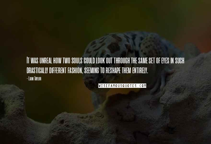 Laini Taylor Quotes: It was unreal how two souls could look out through the same set of eyes in such drastically different fashion, seeming to reshape them entirely.