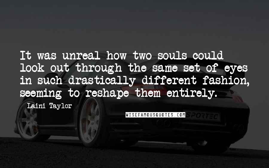 Laini Taylor Quotes: It was unreal how two souls could look out through the same set of eyes in such drastically different fashion, seeming to reshape them entirely.