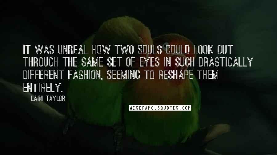 Laini Taylor Quotes: It was unreal how two souls could look out through the same set of eyes in such drastically different fashion, seeming to reshape them entirely.