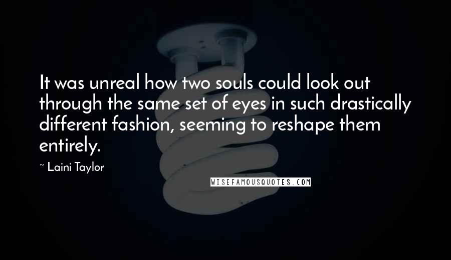 Laini Taylor Quotes: It was unreal how two souls could look out through the same set of eyes in such drastically different fashion, seeming to reshape them entirely.