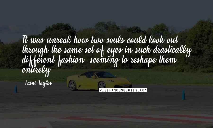 Laini Taylor Quotes: It was unreal how two souls could look out through the same set of eyes in such drastically different fashion, seeming to reshape them entirely.