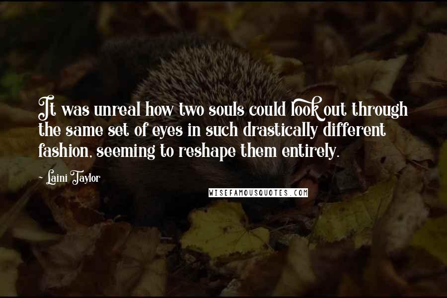 Laini Taylor Quotes: It was unreal how two souls could look out through the same set of eyes in such drastically different fashion, seeming to reshape them entirely.