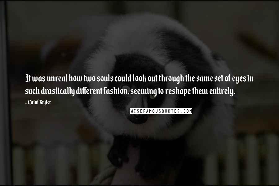 Laini Taylor Quotes: It was unreal how two souls could look out through the same set of eyes in such drastically different fashion, seeming to reshape them entirely.