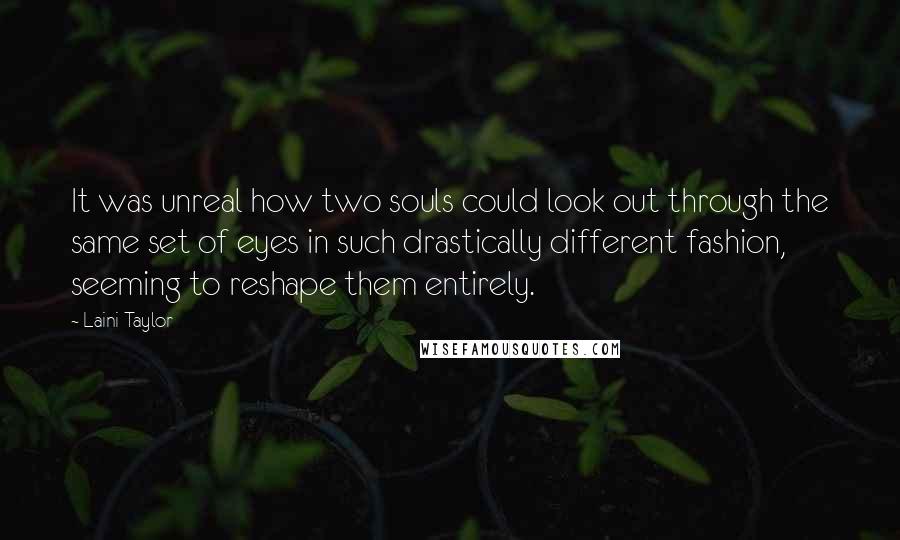 Laini Taylor Quotes: It was unreal how two souls could look out through the same set of eyes in such drastically different fashion, seeming to reshape them entirely.