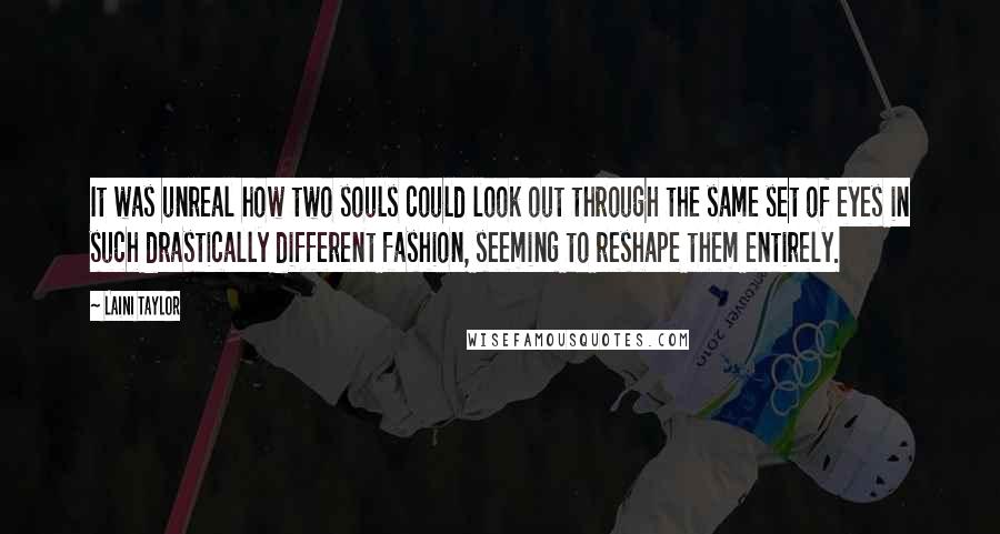 Laini Taylor Quotes: It was unreal how two souls could look out through the same set of eyes in such drastically different fashion, seeming to reshape them entirely.