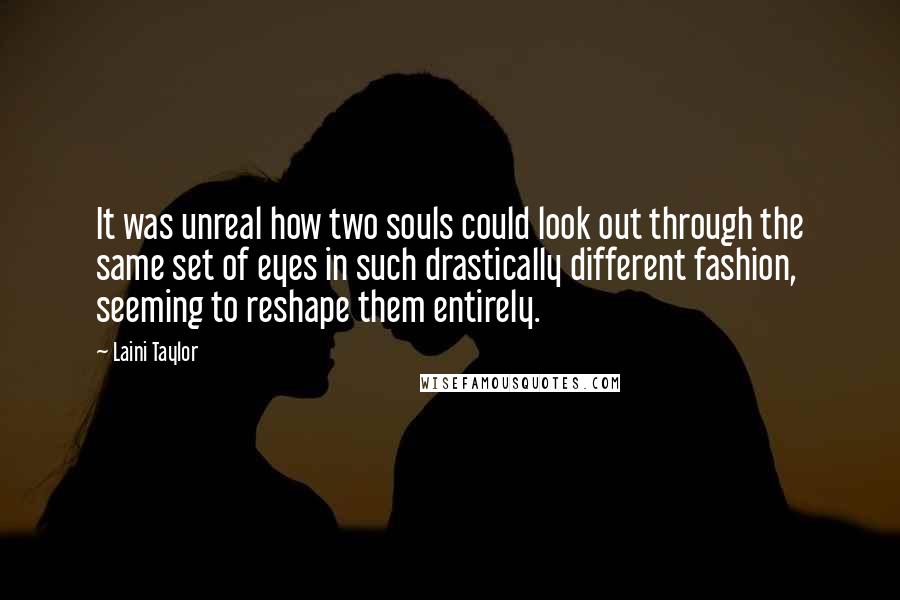 Laini Taylor Quotes: It was unreal how two souls could look out through the same set of eyes in such drastically different fashion, seeming to reshape them entirely.