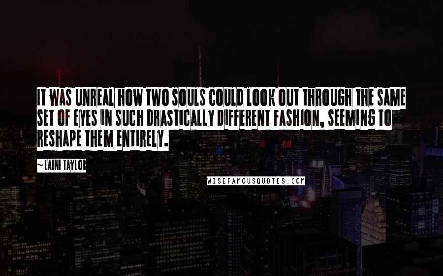 Laini Taylor Quotes: It was unreal how two souls could look out through the same set of eyes in such drastically different fashion, seeming to reshape them entirely.