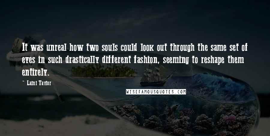 Laini Taylor Quotes: It was unreal how two souls could look out through the same set of eyes in such drastically different fashion, seeming to reshape them entirely.