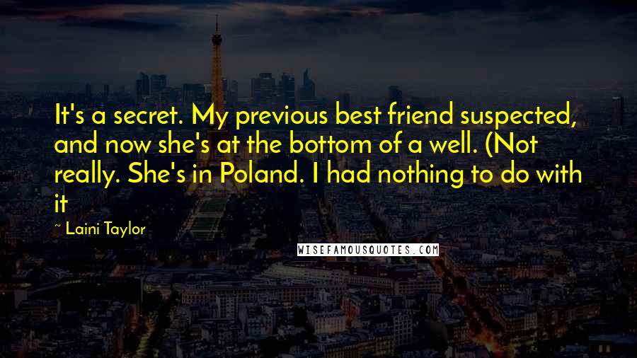 Laini Taylor Quotes: It's a secret. My previous best friend suspected, and now she's at the bottom of a well. (Not really. She's in Poland. I had nothing to do with it