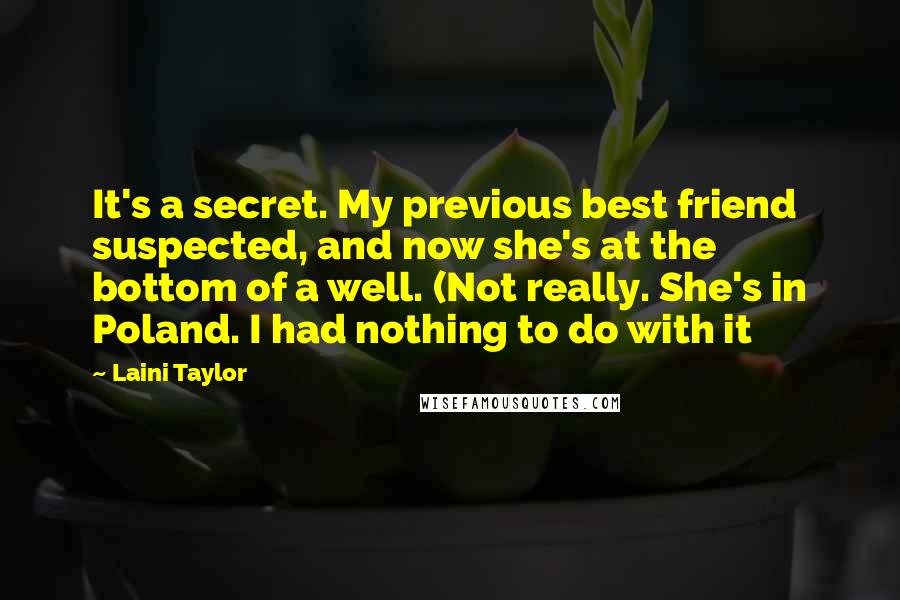 Laini Taylor Quotes: It's a secret. My previous best friend suspected, and now she's at the bottom of a well. (Not really. She's in Poland. I had nothing to do with it