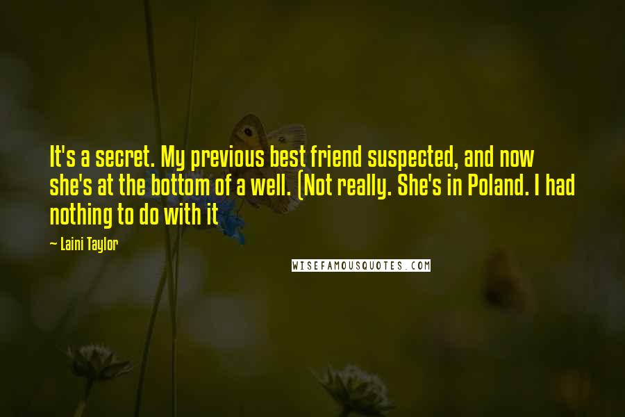Laini Taylor Quotes: It's a secret. My previous best friend suspected, and now she's at the bottom of a well. (Not really. She's in Poland. I had nothing to do with it