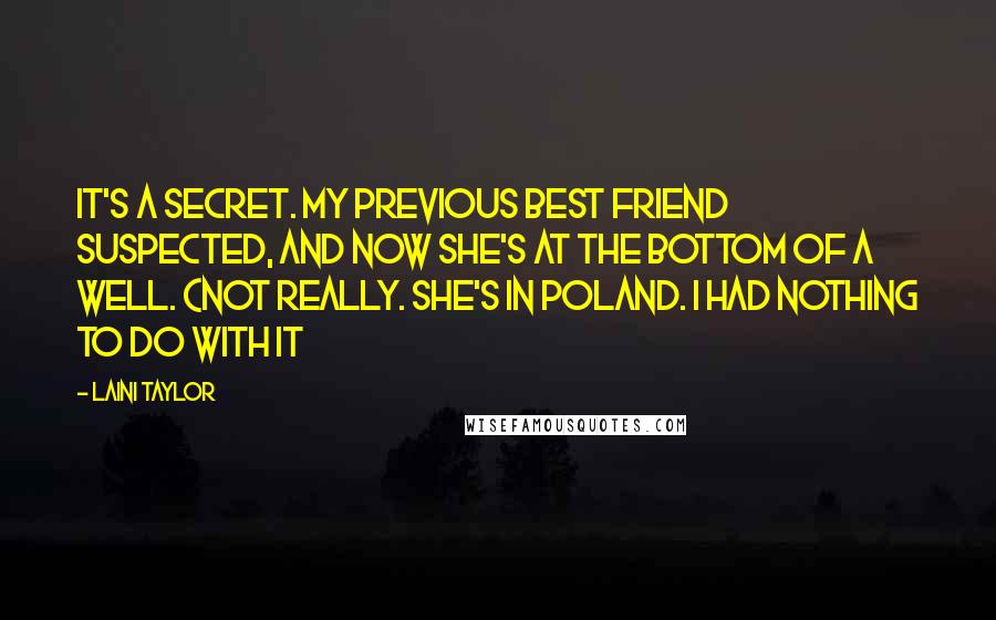 Laini Taylor Quotes: It's a secret. My previous best friend suspected, and now she's at the bottom of a well. (Not really. She's in Poland. I had nothing to do with it