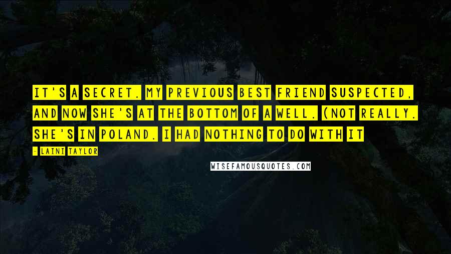 Laini Taylor Quotes: It's a secret. My previous best friend suspected, and now she's at the bottom of a well. (Not really. She's in Poland. I had nothing to do with it