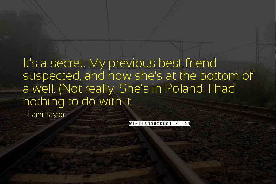 Laini Taylor Quotes: It's a secret. My previous best friend suspected, and now she's at the bottom of a well. (Not really. She's in Poland. I had nothing to do with it