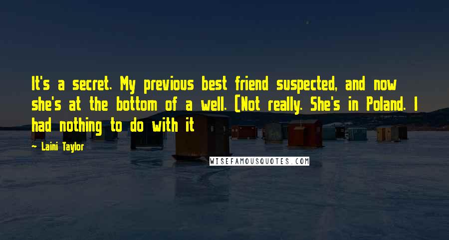 Laini Taylor Quotes: It's a secret. My previous best friend suspected, and now she's at the bottom of a well. (Not really. She's in Poland. I had nothing to do with it