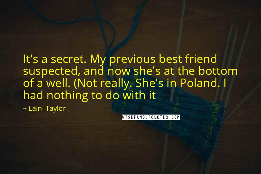 Laini Taylor Quotes: It's a secret. My previous best friend suspected, and now she's at the bottom of a well. (Not really. She's in Poland. I had nothing to do with it