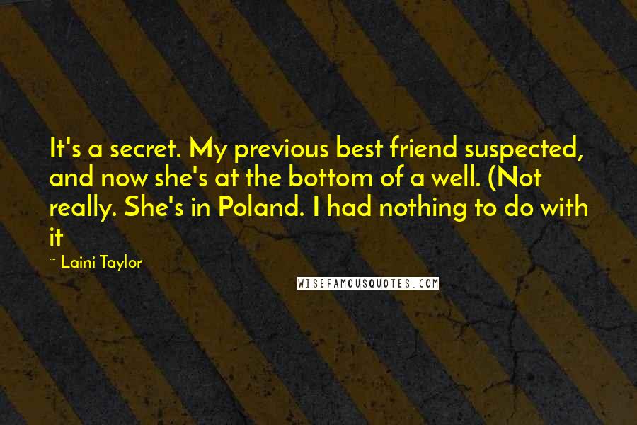 Laini Taylor Quotes: It's a secret. My previous best friend suspected, and now she's at the bottom of a well. (Not really. She's in Poland. I had nothing to do with it