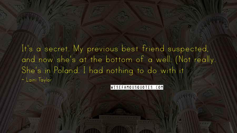 Laini Taylor Quotes: It's a secret. My previous best friend suspected, and now she's at the bottom of a well. (Not really. She's in Poland. I had nothing to do with it