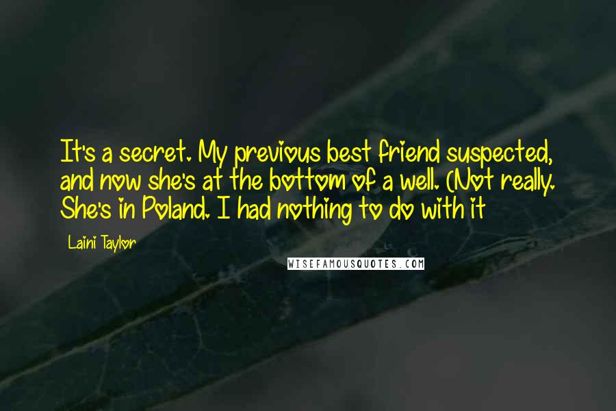 Laini Taylor Quotes: It's a secret. My previous best friend suspected, and now she's at the bottom of a well. (Not really. She's in Poland. I had nothing to do with it