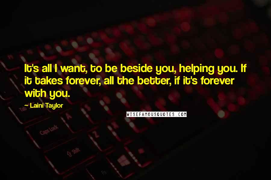 Laini Taylor Quotes: It's all I want, to be beside you, helping you. If it takes forever, all the better, if it's forever with you.