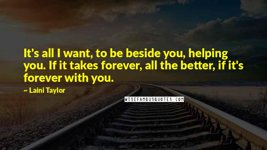 Laini Taylor Quotes: It's all I want, to be beside you, helping you. If it takes forever, all the better, if it's forever with you.