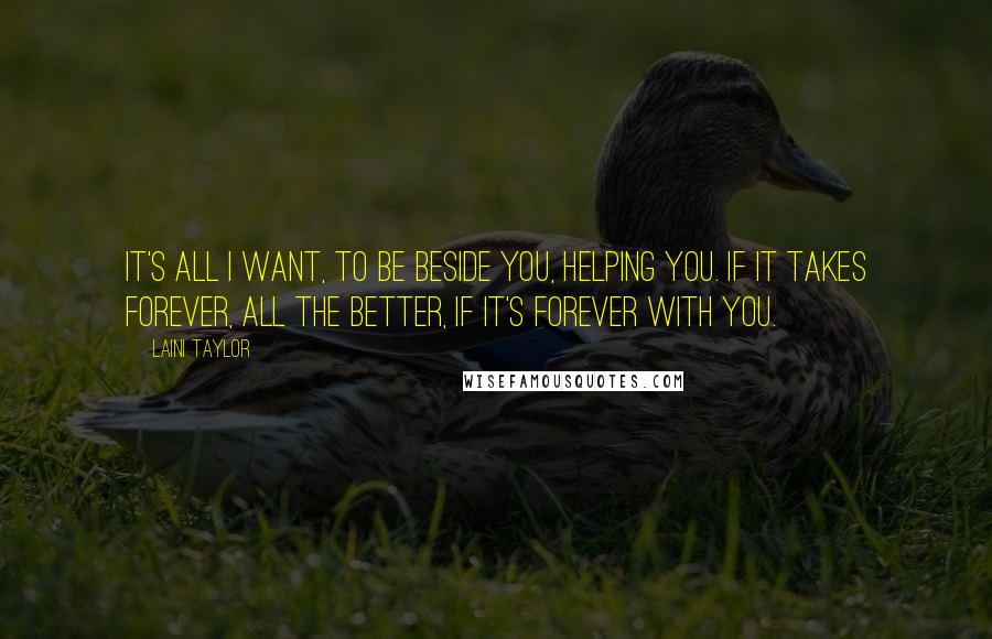 Laini Taylor Quotes: It's all I want, to be beside you, helping you. If it takes forever, all the better, if it's forever with you.