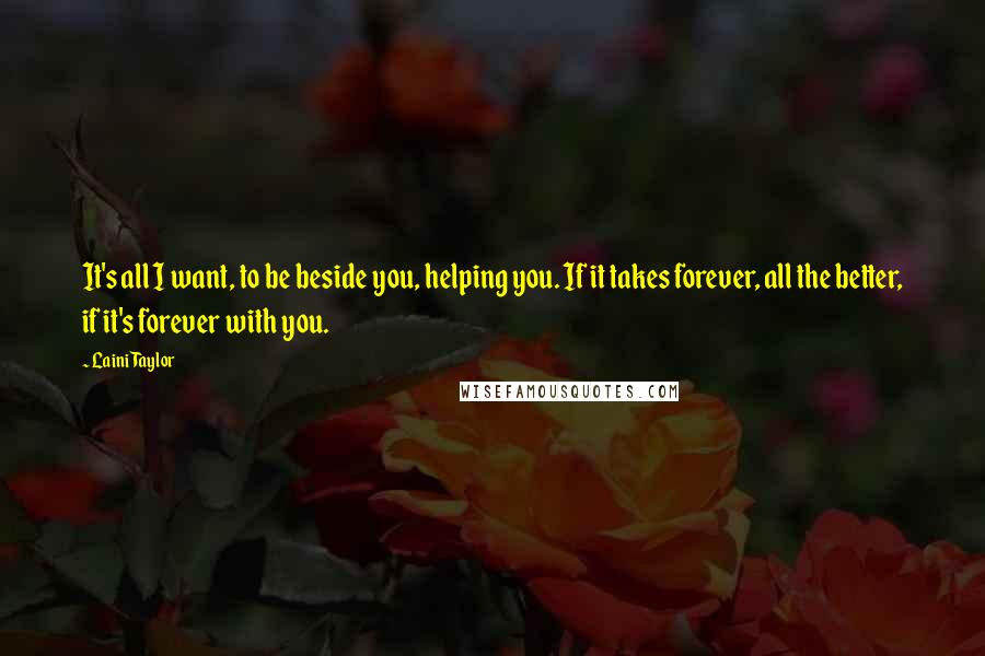 Laini Taylor Quotes: It's all I want, to be beside you, helping you. If it takes forever, all the better, if it's forever with you.