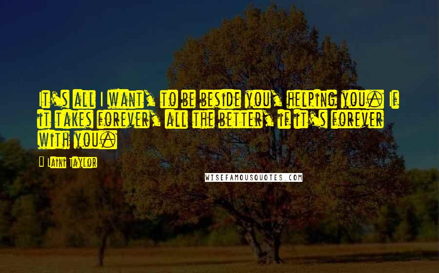 Laini Taylor Quotes: It's all I want, to be beside you, helping you. If it takes forever, all the better, if it's forever with you.