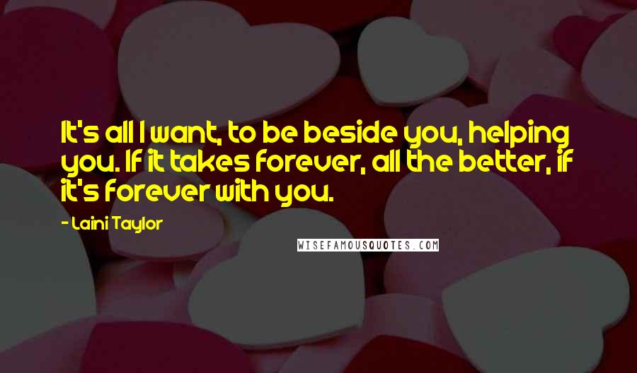 Laini Taylor Quotes: It's all I want, to be beside you, helping you. If it takes forever, all the better, if it's forever with you.