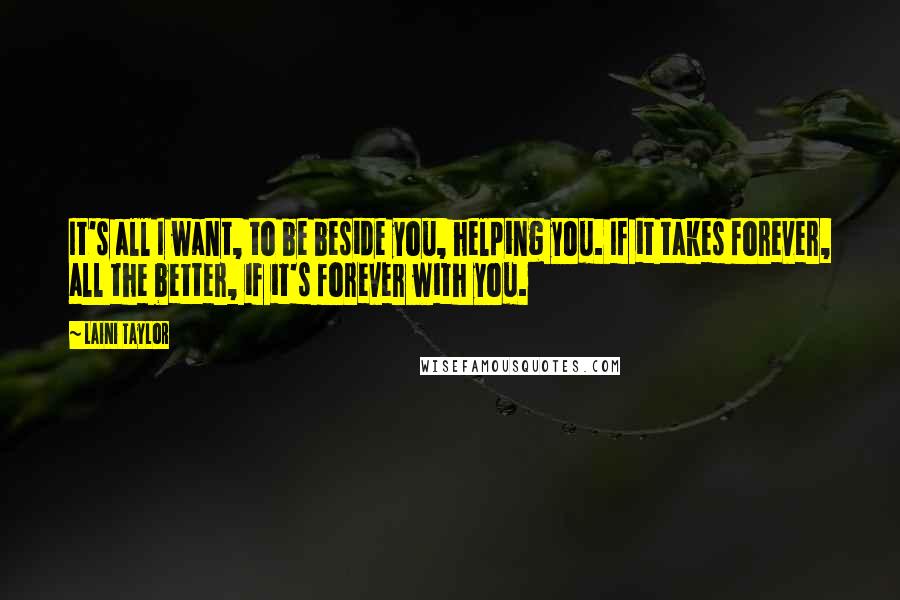 Laini Taylor Quotes: It's all I want, to be beside you, helping you. If it takes forever, all the better, if it's forever with you.