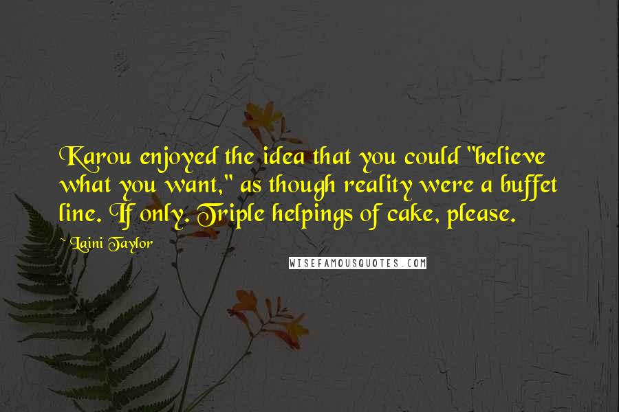 Laini Taylor Quotes: Karou enjoyed the idea that you could "believe what you want," as though reality were a buffet line. If only. Triple helpings of cake, please.
