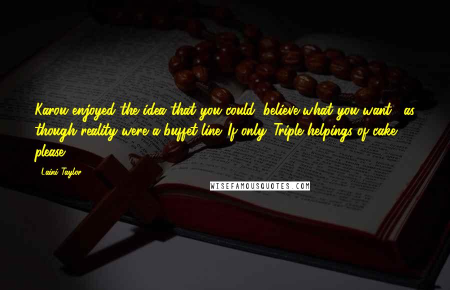 Laini Taylor Quotes: Karou enjoyed the idea that you could "believe what you want," as though reality were a buffet line. If only. Triple helpings of cake, please.