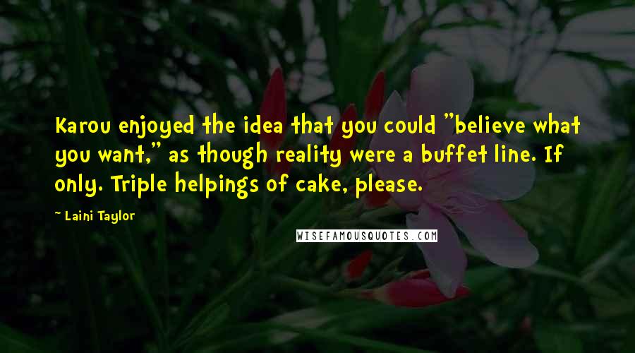 Laini Taylor Quotes: Karou enjoyed the idea that you could "believe what you want," as though reality were a buffet line. If only. Triple helpings of cake, please.
