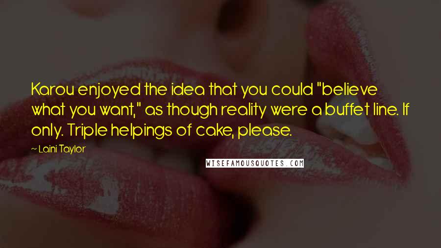Laini Taylor Quotes: Karou enjoyed the idea that you could "believe what you want," as though reality were a buffet line. If only. Triple helpings of cake, please.