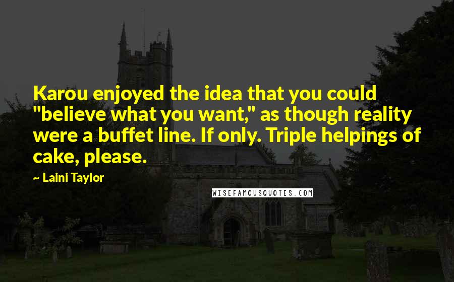 Laini Taylor Quotes: Karou enjoyed the idea that you could "believe what you want," as though reality were a buffet line. If only. Triple helpings of cake, please.