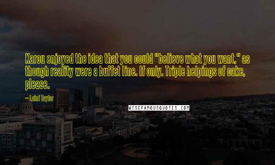 Laini Taylor Quotes: Karou enjoyed the idea that you could "believe what you want," as though reality were a buffet line. If only. Triple helpings of cake, please.