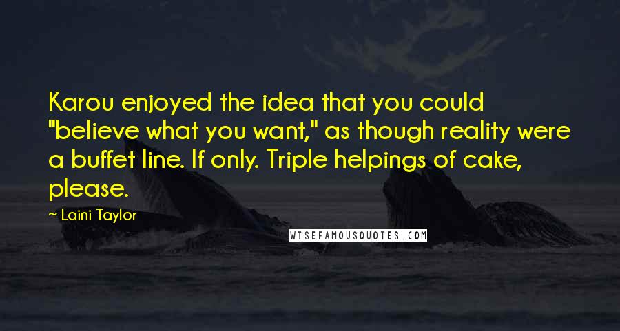 Laini Taylor Quotes: Karou enjoyed the idea that you could "believe what you want," as though reality were a buffet line. If only. Triple helpings of cake, please.