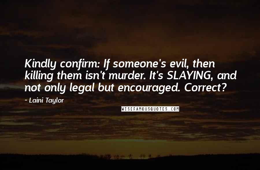 Laini Taylor Quotes: Kindly confirm: If someone's evil, then killing them isn't murder. It's SLAYING, and not only legal but encouraged. Correct?