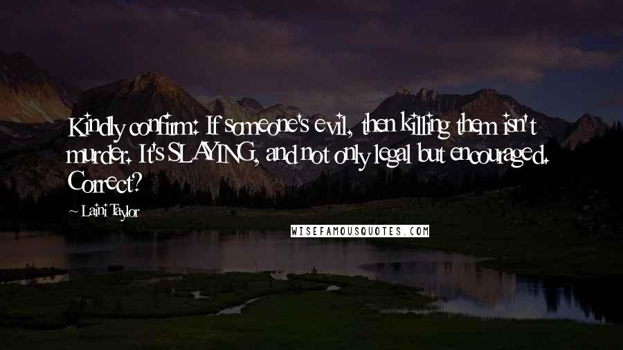 Laini Taylor Quotes: Kindly confirm: If someone's evil, then killing them isn't murder. It's SLAYING, and not only legal but encouraged. Correct?