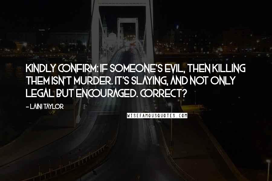 Laini Taylor Quotes: Kindly confirm: If someone's evil, then killing them isn't murder. It's SLAYING, and not only legal but encouraged. Correct?