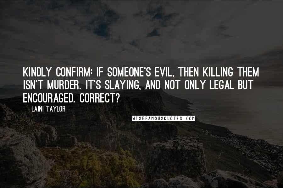 Laini Taylor Quotes: Kindly confirm: If someone's evil, then killing them isn't murder. It's SLAYING, and not only legal but encouraged. Correct?