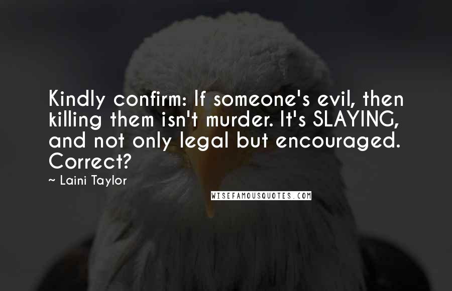 Laini Taylor Quotes: Kindly confirm: If someone's evil, then killing them isn't murder. It's SLAYING, and not only legal but encouraged. Correct?