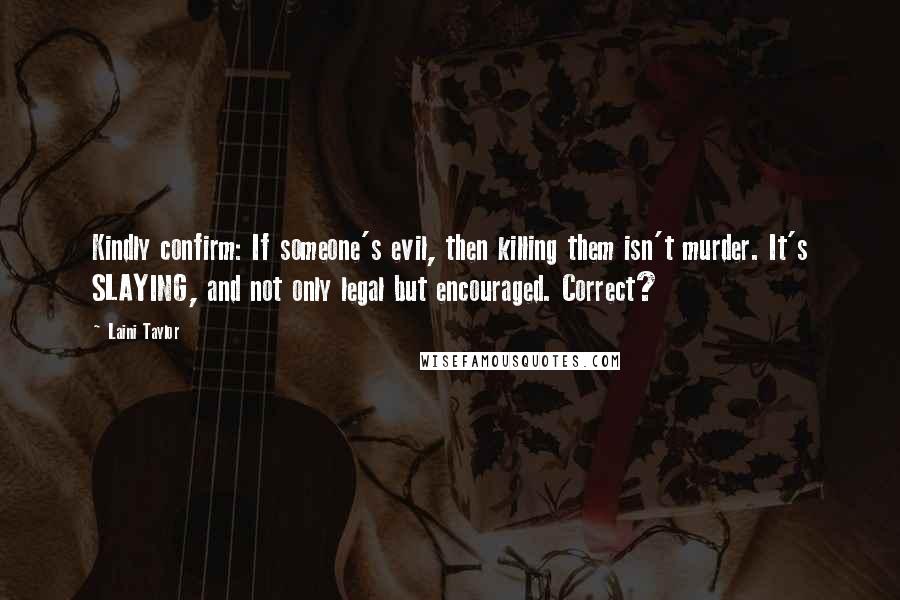 Laini Taylor Quotes: Kindly confirm: If someone's evil, then killing them isn't murder. It's SLAYING, and not only legal but encouraged. Correct?