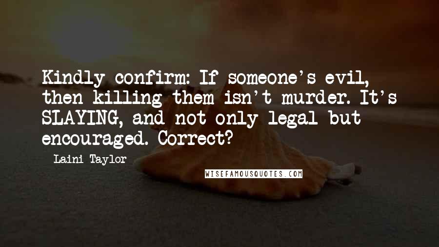 Laini Taylor Quotes: Kindly confirm: If someone's evil, then killing them isn't murder. It's SLAYING, and not only legal but encouraged. Correct?