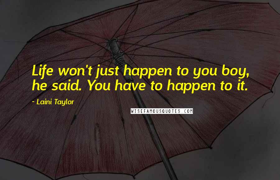 Laini Taylor Quotes: Life won't just happen to you boy, he said. You have to happen to it.