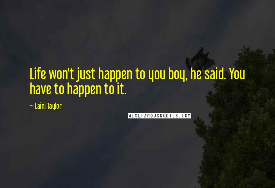 Laini Taylor Quotes: Life won't just happen to you boy, he said. You have to happen to it.