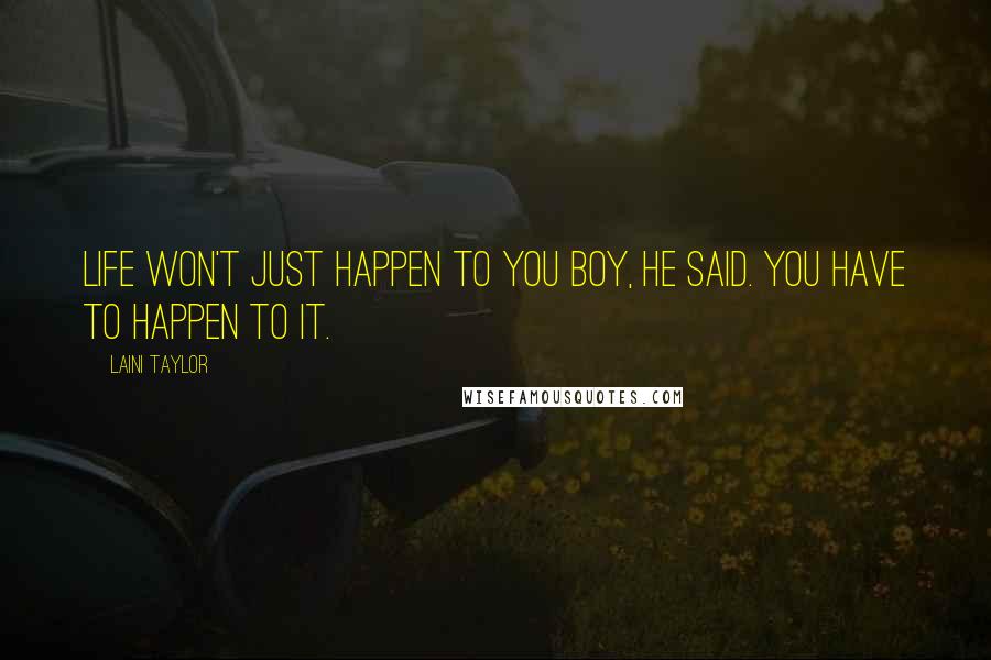 Laini Taylor Quotes: Life won't just happen to you boy, he said. You have to happen to it.