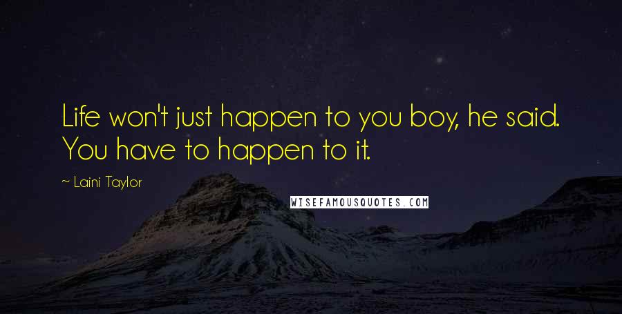 Laini Taylor Quotes: Life won't just happen to you boy, he said. You have to happen to it.