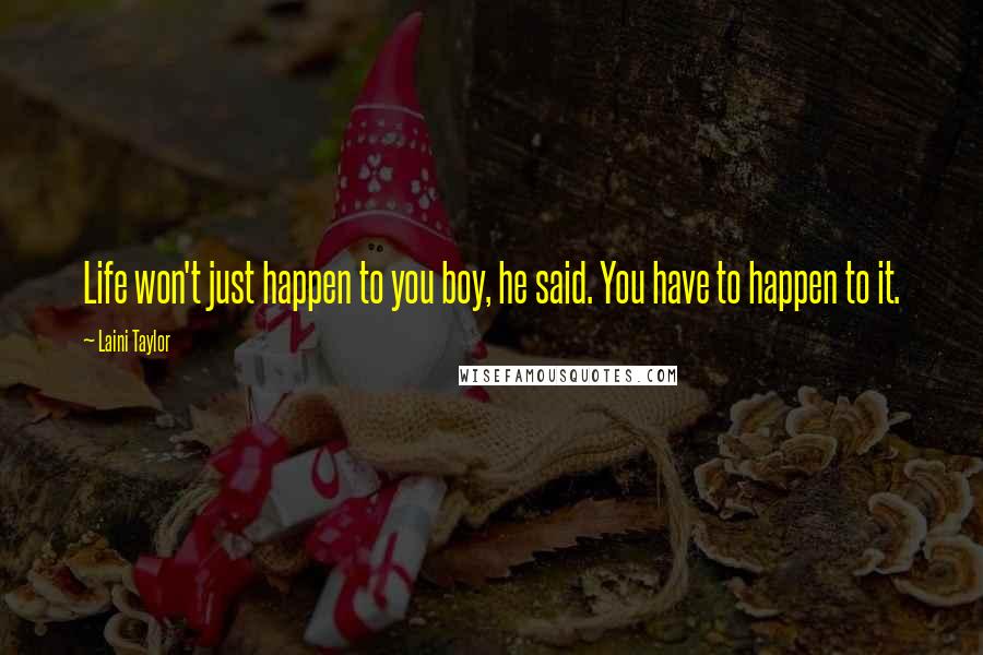 Laini Taylor Quotes: Life won't just happen to you boy, he said. You have to happen to it.